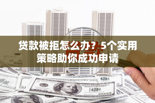 阿勒泰贷款被拒怎么办？5个实用策略助你成功申请
