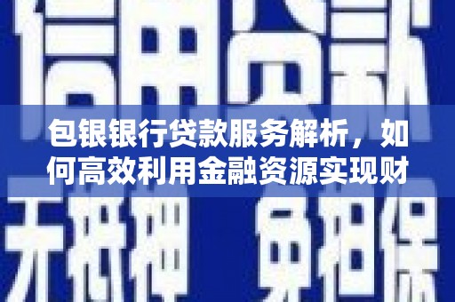 阿勒泰包银银行贷款服务解析，如何高效利用金融资源实现财富增长