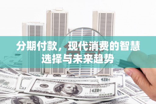 阿勒泰分期付款，现代消费的智慧选择与未来趋势