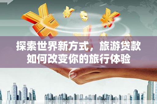 阿勒泰探索世界新方式，旅游贷款如何改变你的旅行体验