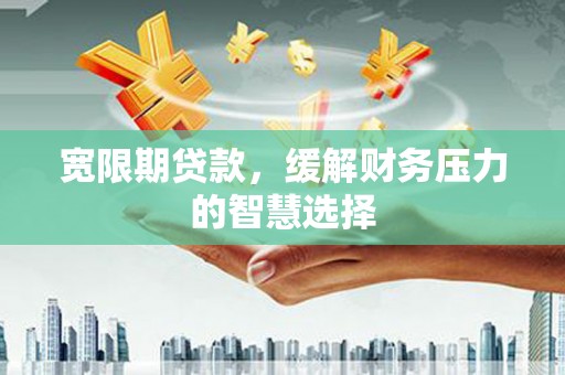 阿勒泰宽限期贷款，缓解财务压力的智慧选择