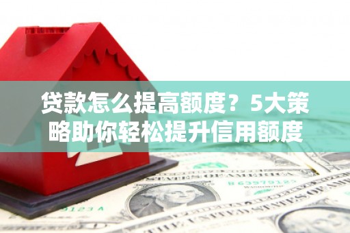 阿勒泰贷款怎么提高额度？5大策略助你轻松提升信用额度
