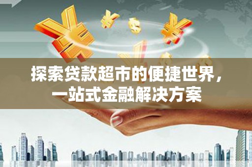 阿勒泰探索贷款超市的便捷世界，一站式金融解决方案