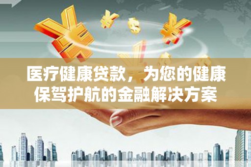 阿勒泰医疗健康贷款，为您的健康保驾护航的金融解决方案