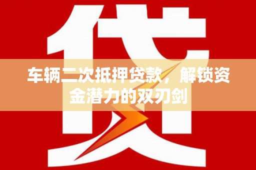 阿勒泰车辆二次抵押贷款，解锁资金潜力的双刃剑