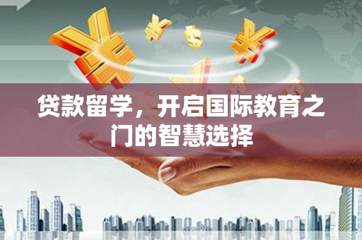 阿勒泰贷款留学，开启国际教育之门的智慧选择
