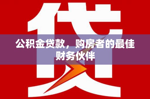 阿勒泰公积金贷款，购房者的最佳财务伙伴