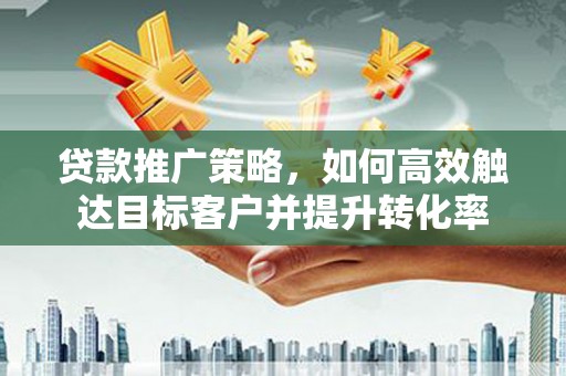 阿勒泰贷款推广策略，如何高效触达目标客户并提升转化率