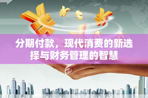 阿勒泰分期付款，现代消费的新选择与财务管理的智慧