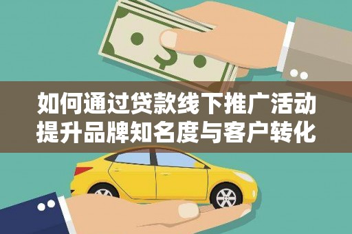 阿勒泰如何通过贷款线下推广活动提升品牌知名度与客户转化率