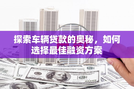 阿勒泰探索车辆贷款的奥秘，如何选择最佳融资方案