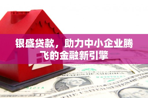 阿勒泰银盛贷款，助力中小企业腾飞的金融新引擎