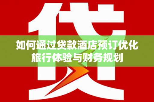 阿勒泰如何通过贷款酒店预订优化旅行体验与财务规划