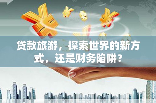 阿勒泰贷款旅游，探索世界的新方式，还是财务陷阱？