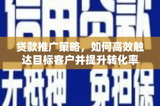 阿勒泰贷款推广策略，如何高效触达目标客户并提升转化率