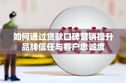 阿勒泰如何通过贷款口碑营销提升品牌信任与客户忠诚度
