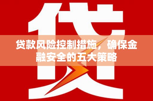 阿勒泰贷款风险控制措施，确保金融安全的五大策略