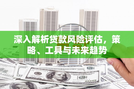 阿勒泰深入解析贷款风险评估，策略、工具与未来趋势