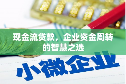 阿勒泰现金流贷款，企业资金周转的智慧之选