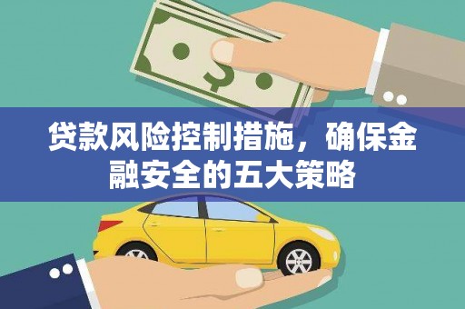阿勒泰贷款风险控制措施，确保金融安全的五大策略