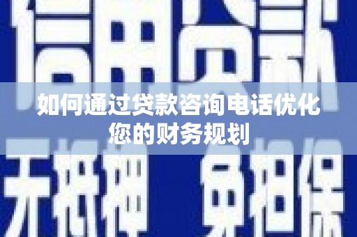阿勒泰如何通过贷款咨询电话优化您的财务规划