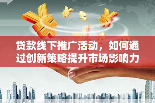 阿勒泰贷款线下推广活动，如何通过创新策略提升市场影响力