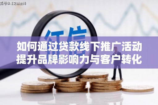 阿勒泰如何通过贷款线下推广活动提升品牌影响力与客户转化率