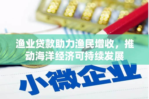 阿勒泰渔业贷款助力渔民增收，推动海洋经济可持续发展