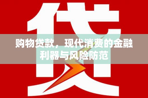 阿勒泰购物贷款，现代消费的金融利器与风险防范