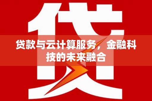 阿勒泰贷款与云计算服务，金融科技的未来融合