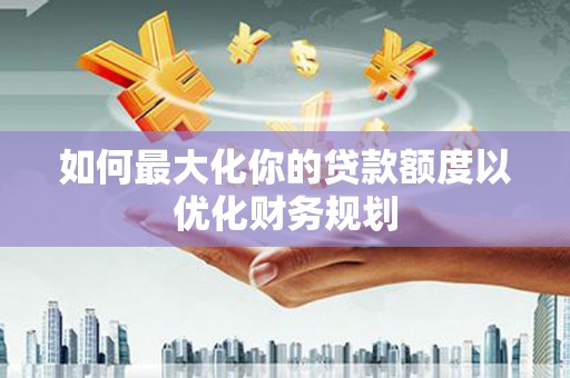 阿勒泰如何最大化你的贷款额度以优化财务规划
