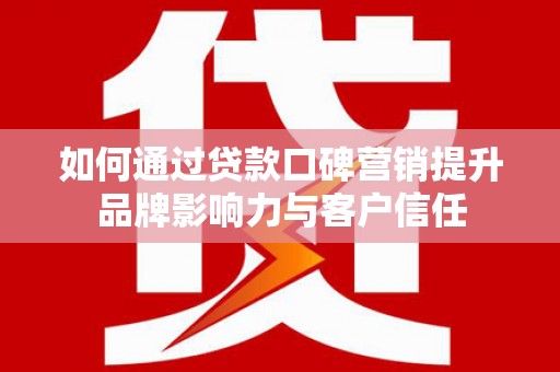 阿勒泰如何通过贷款口碑营销提升品牌影响力与客户信任