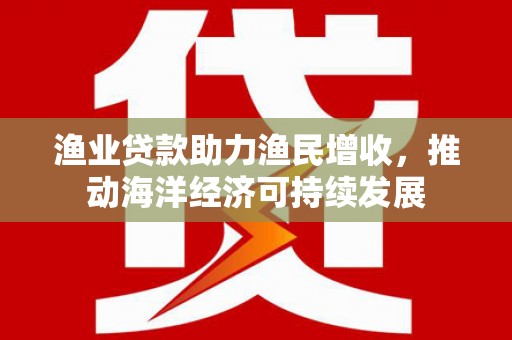 阿勒泰渔业贷款助力渔民增收，推动海洋经济可持续发展