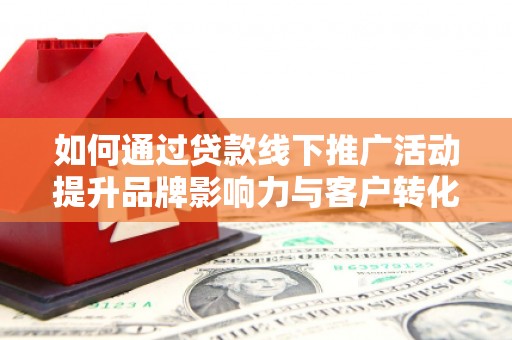 阿勒泰如何通过贷款线下推广活动提升品牌影响力与客户转化率