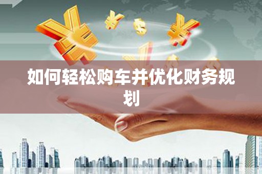 阿勒泰如何轻松购车并优化财务规划