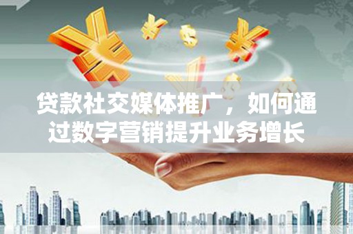 阿勒泰贷款社交媒体推广，如何通过数字营销提升业务增长