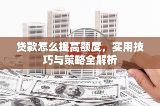 阿勒泰贷款怎么提高额度，实用技巧与策略全解析