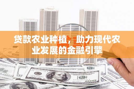 阿勒泰贷款农业种植，助力现代农业发展的金融引擎