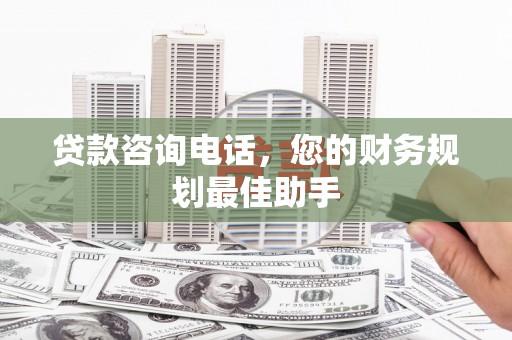 阿勒泰贷款咨询电话，您的财务规划最佳助手