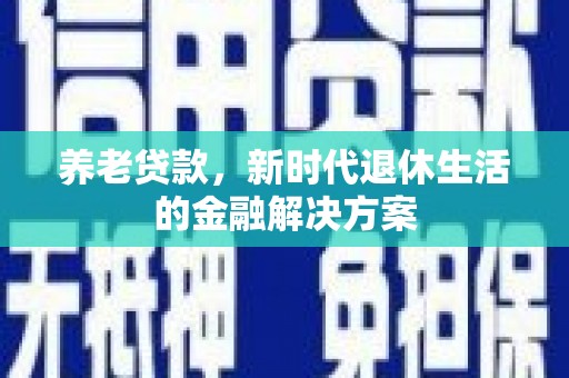 阿勒泰养老贷款，新时代退休生活的金融解决方案