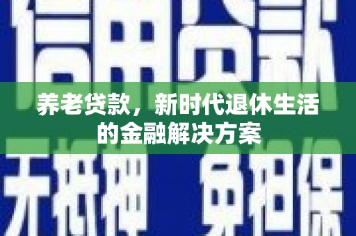 阿勒泰养老贷款，新时代退休生活的金融解决方案