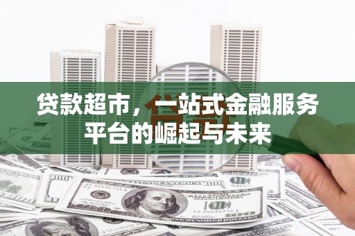 阿勒泰贷款超市，一站式金融服务平台的崛起与未来