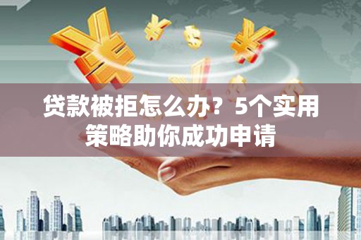 阿勒泰贷款被拒怎么办？5个实用策略助你成功申请