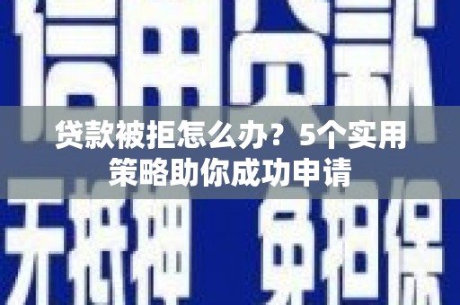 阿勒泰贷款被拒怎么办？5个实用策略助你成功申请