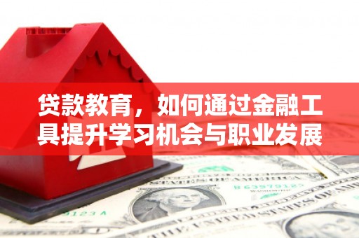阿勒泰贷款教育，如何通过金融工具提升学习机会与职业发展