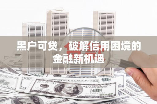 阿勒泰黑户可贷，破解信用困境的金融新机遇