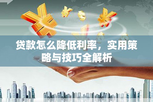 阿勒泰贷款怎么降低利率，实用策略与技巧全解析