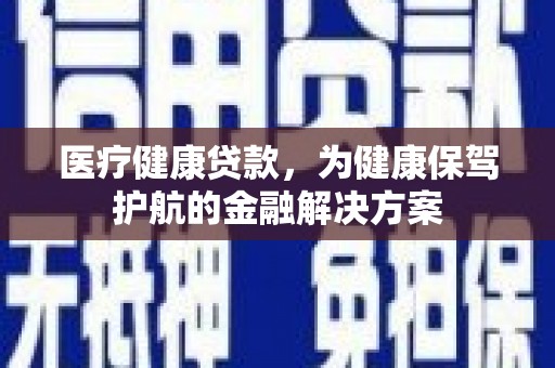 阿勒泰医疗健康贷款，为健康保驾护航的金融解决方案