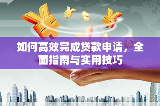 阿勒泰如何高效完成贷款申请，全面指南与实用技巧