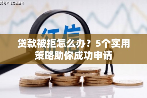 阿勒泰贷款被拒怎么办？5个实用策略助你成功申请